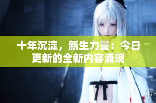 十年沉淀，新生力量：今日更新的全新内容涌现