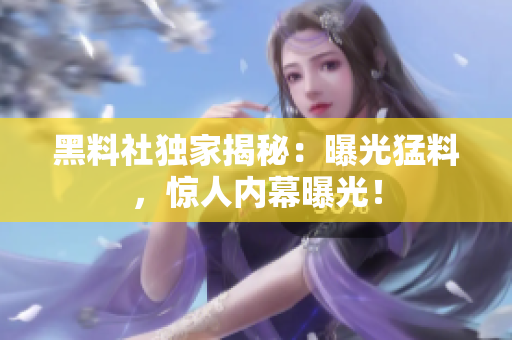 黑料社独家揭秘：曝光猛料，惊人内幕曝光！