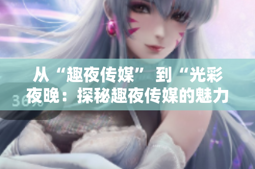 从“趣夜传媒” 到“光彩夜晚：探秘趣夜传媒的魅力与活力”