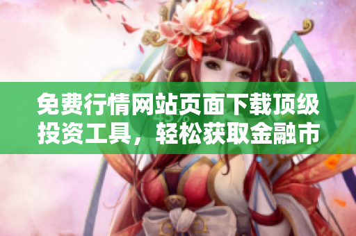 免费行情网站页面下载顶级投资工具，轻松获取金融市场实时行情