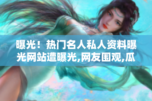 曝光！热门名人私人资料曝光网站遭曝光,网友围观,瓜果飞扬,鲜榨黑毎!
