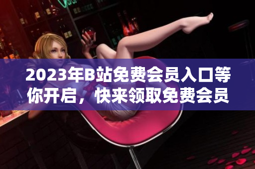 2023年B站免费会员入口等你开启，快来领取免费会员福利！
