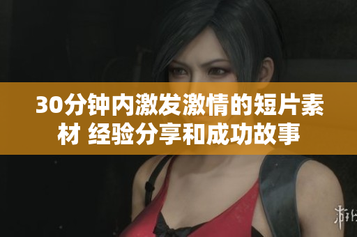 30分钟内激发激情的短片素材 经验分享和成功故事