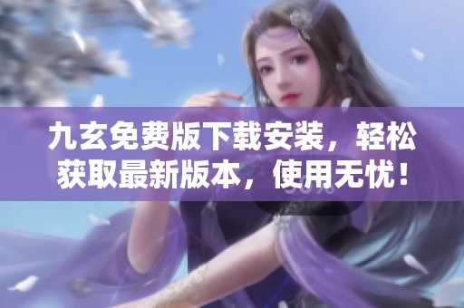九玄免费版下载安装，轻松获取最新版本，使用无忧！