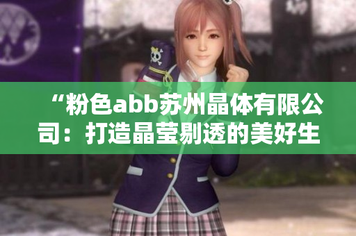 “粉色abb苏州晶体有限公司：打造晶莹剔透的美好生活”