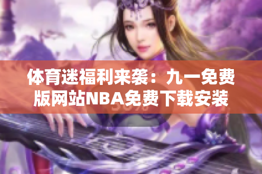 体育迷福利来袭：九一免费版网站NBA免费下载安装攻略大揭秘