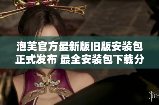 泡芙官方最新版旧版安装包正式发布 最全安装包下载分享