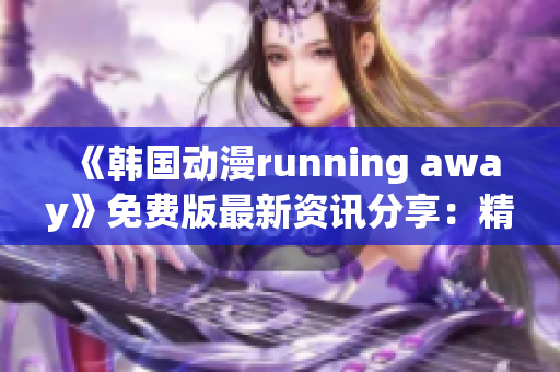 《韩国动漫running away》免费版最新资讯分享：精彩抢先看