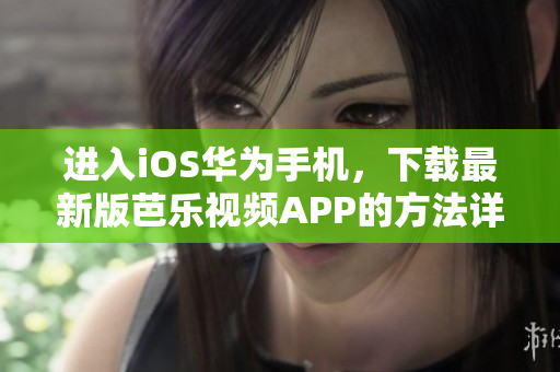进入iOS华为手机，下载最新版芭乐视频APP的方法详解