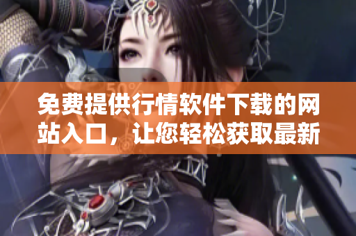 免费提供行情软件下载的网站入口，让您轻松获取最新行情数据