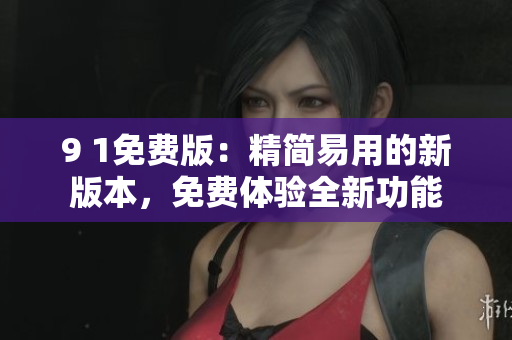 9 1免费版：精简易用的新版本，免费体验全新功能