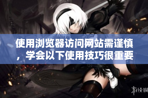 使用浏览器访问网站需谨慎，学会以下使用技巧很重要