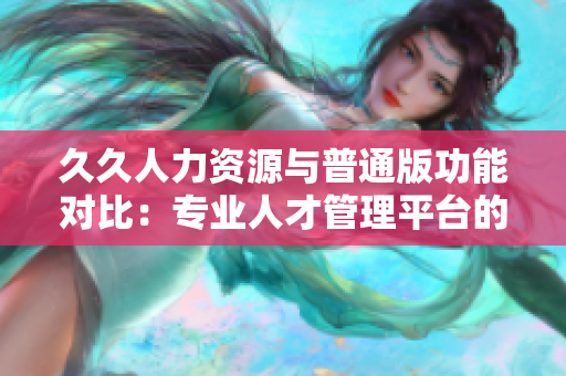 久久人力资源与普通版功能对比：专业人才管理平台的优势和特点