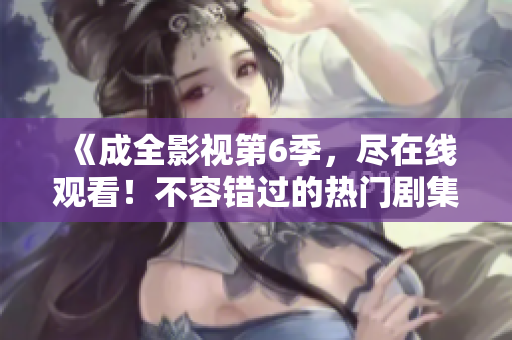 《成全影视第6季，尽在线观看！不容错过的热门剧集，精彩纷呈的剧情，等你来体验！》