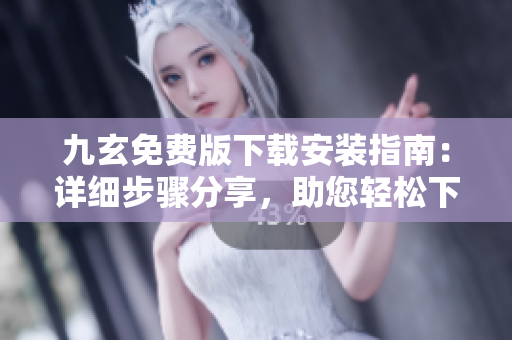 九玄免费版下载安装指南：详细步骤分享，助您轻松下载安装九玄免费版