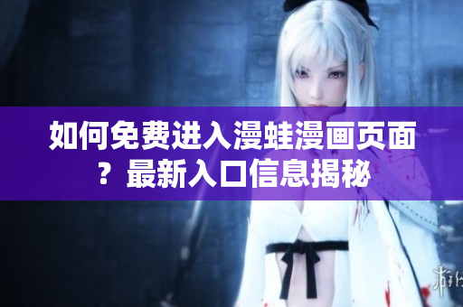 如何免费进入漫蛙漫画页面？最新入口信息揭秘