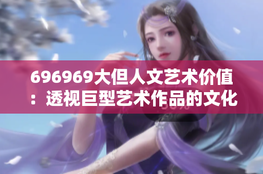 696969大但人文艺术价值：透视巨型艺术作品的文化内涵