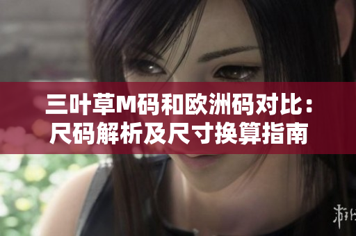 三叶草M码和欧洲码对比：尺码解析及尺寸换算指南
