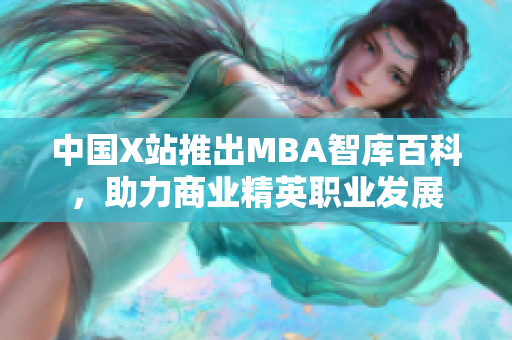 中国X站推出MBA智库百科，助力商业精英职业发展