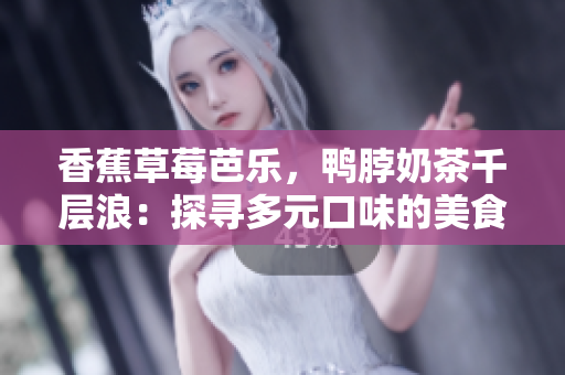 香蕉草莓芭乐，鸭脖奶茶千层浪：探寻多元口味的美食之旅