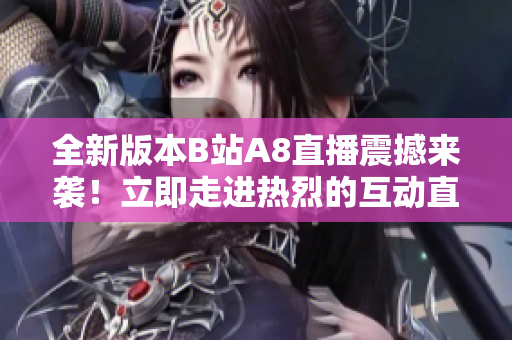 全新版本B站A8直播震撼来袭！立即走进热烈的互动直播世界，展现无限可能性！