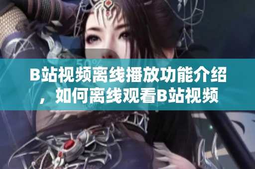B站视频离线播放功能介绍，如何离线观看B站视频