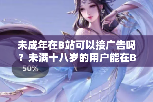 未成年在B站可以接广告吗？未满十八岁的用户能在B站接广告吗？