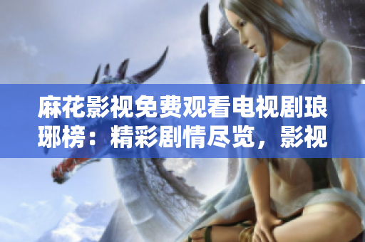 麻花影视免费观看电视剧琅琊榜：精彩剧情尽览，影视作品一网打尽
