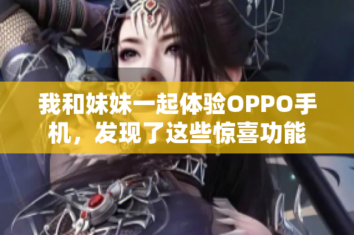 我和妹妹一起体验OPPO手机，发现了这些惊喜功能