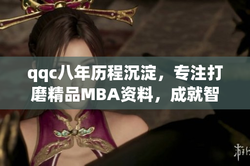 qqc八年历程沉淀，专注打磨精品MBA资料，成就智库力作
