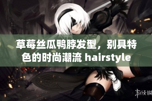 草莓丝瓜鸭脖发型，别具特色的时尚潮流 hairstyle
