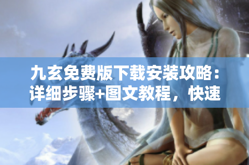 九玄免费版下载安装攻略：详细步骤+图文教程，快速上手使用技巧分享
