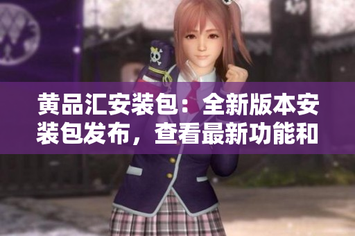 黄品汇安装包：全新版本安装包发布，查看最新功能和下载指南