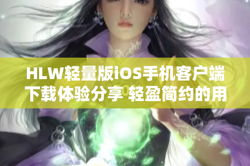 HLW轻量版iOS手机客户端下载体验分享 轻盈简约的用户界面，为您带来高效便捷的使用体验