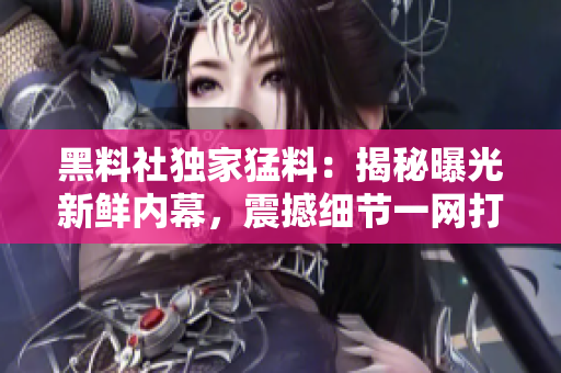 黑料社独家猛料：揭秘曝光新鲜内幕，震撼细节一网打尽