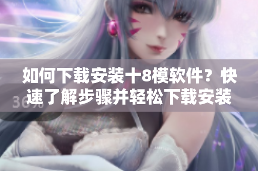 如何下载安装十8模软件？快速了解步骤并轻松下载安装！