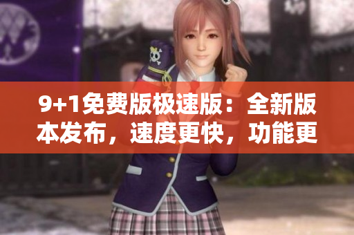 9+1免费版极速版：全新版本发布，速度更快，功能更全，用户体验大幅提升