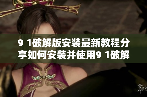 9 1破解版安装最新教程分享如何安装并使用9 1破解版？