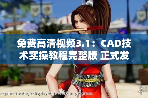 免费高清视频3.1：CAD技术实操教程完整版 正式发布