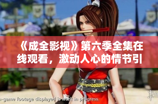 《成全影视》第六季全集在线观看，激动人心的情节引人入胜