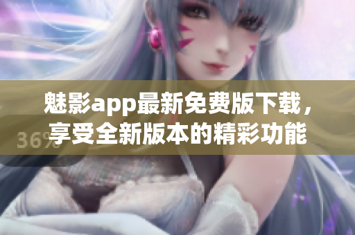 魅影app最新免费版下载，享受全新版本的精彩功能
