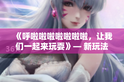 《呼啦啦啦啦啦啦啦，让我们一起来玩耍》— 新玩法大揭秘