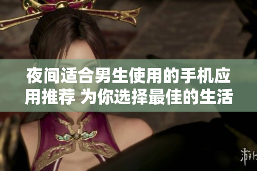 夜间适合男生使用的手机应用推荐 为你选择最佳的生活方式