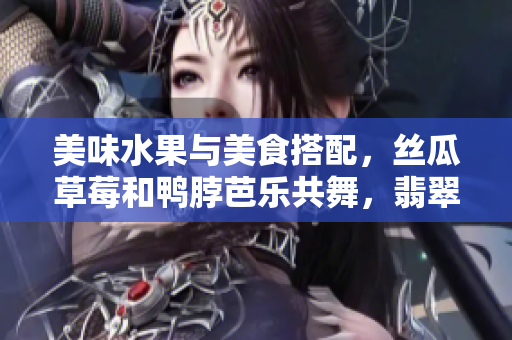 美味水果与美食搭配，丝瓜草莓和鸭脖芭乐共舞，翡翠手镯烘托春日气息