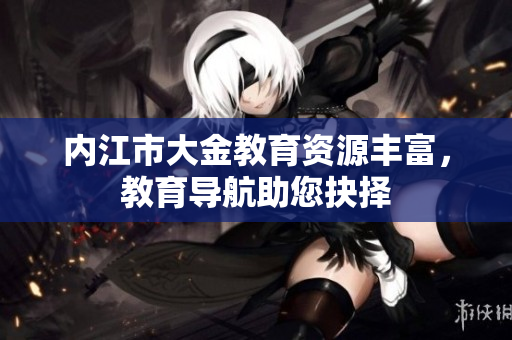 内江市大金教育资源丰富，教育导航助您抉择
