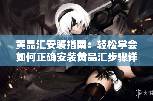 黄品汇安装指南：轻松学会如何正确安装黄品汇步骤详解