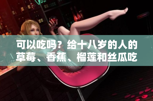 可以吃吗？给十八岁的人的草莓、香蕉、榴莲和丝瓜吃法建议