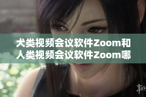 犬类视频会议软件Zoom和人类视频会议软件Zoom哪一个更适合？