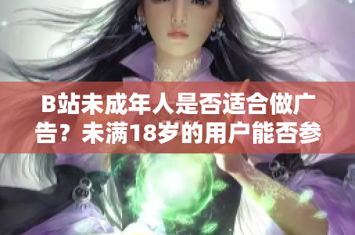 B站未成年人是否适合做广告？未满18岁的用户能否参与广告推广？
