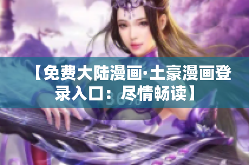 【免费大陆漫画·土豪漫画登录入口：尽情畅读】